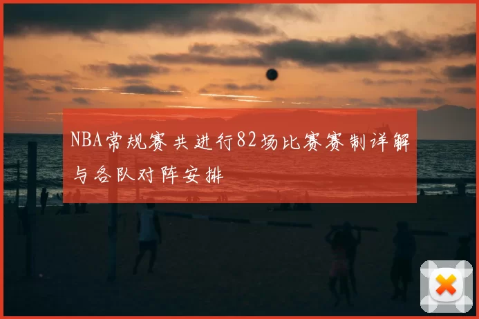 NBA常规赛共进行82场比赛赛制详解与各队对阵安排