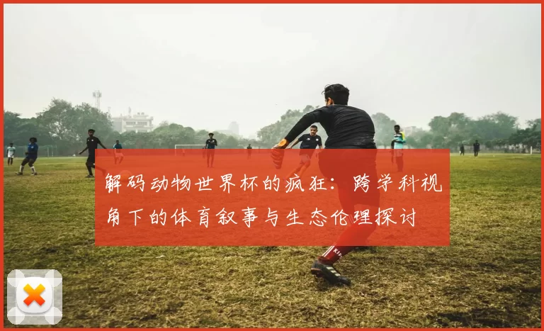 解码动物世界杯的疯狂:跨学科视角下的体育叙事与生态伦理探讨