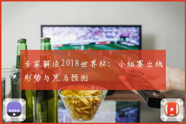 专家解读2018世界杯：小组赛出线形势与黑马预测