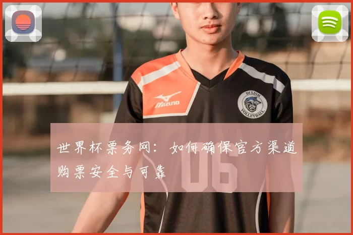 世界杯票务网：如何确保官方渠道购票安全与可靠