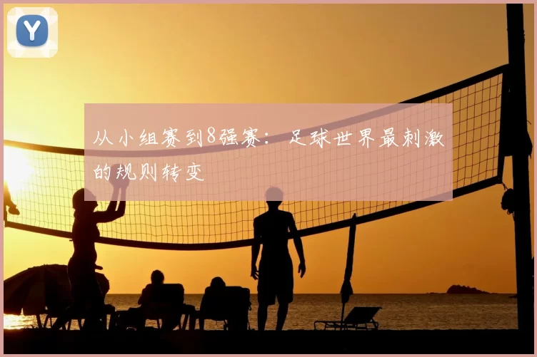 从小组赛到8强赛：足球世界最刺激的规则转变