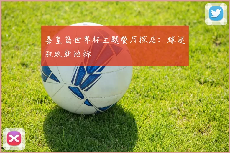 秦皇岛世界杯主题餐厅探店:球迷狂欢新地标