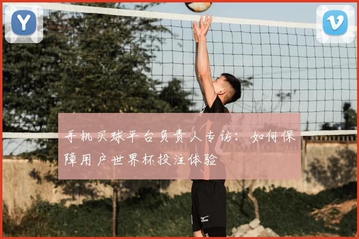 手机买球平台负责人专访:如何保障用户世界杯投注体验