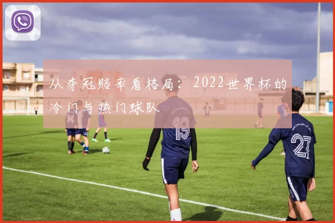 从夺冠赔率看格局:2022世界杯的冷门与热门球队