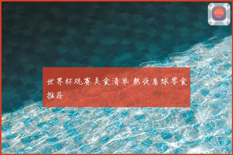 世界杯观赛美食清单 熬夜看球零食推荐