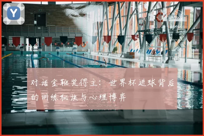 对话金靴奖得主:世界杯进球背后的训练秘诀与心理博弈