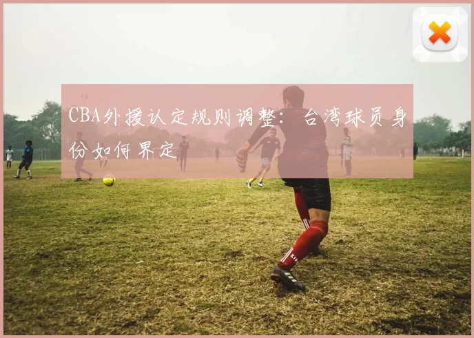 CBA外援认定规则调整:台湾球员身份如何界定
