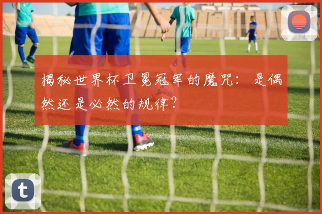 揭秘世界杯卫冕冠军的魔咒:是偶然还是必然的规律?