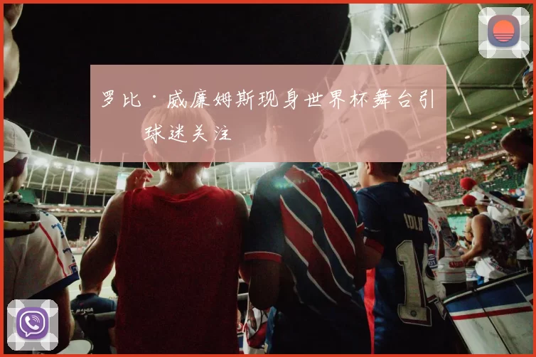 罗比·威廉姆斯现身世界杯舞台引发球迷关注