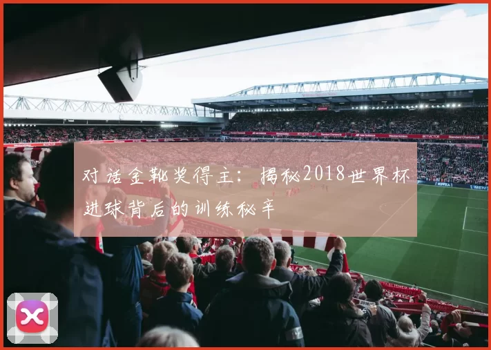 对话金靴奖得主:揭秘2018世界杯进球背后的训练秘辛