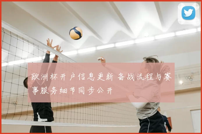欧洲杯开户信息更新 备战流程与赛事服务细节同步公开