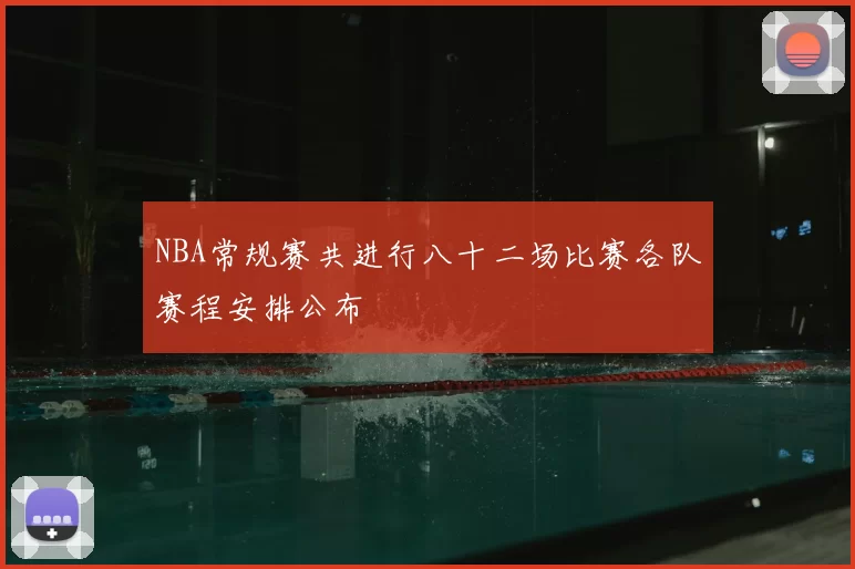 NBA常规赛共进行八十二场比赛各队赛程安排公布