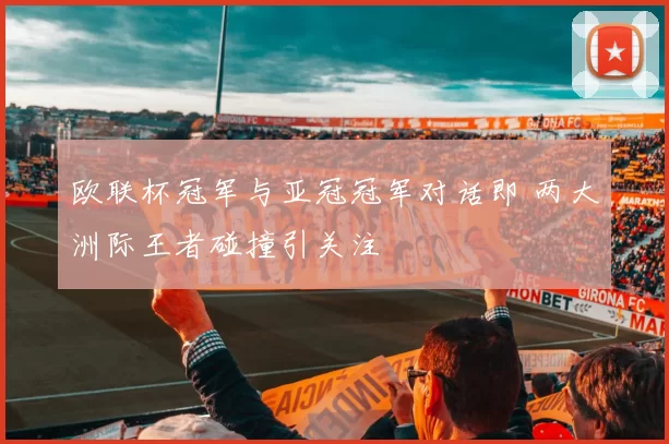 欧联杯冠军与亚冠冠军对话即 两大洲际王者碰撞引关注