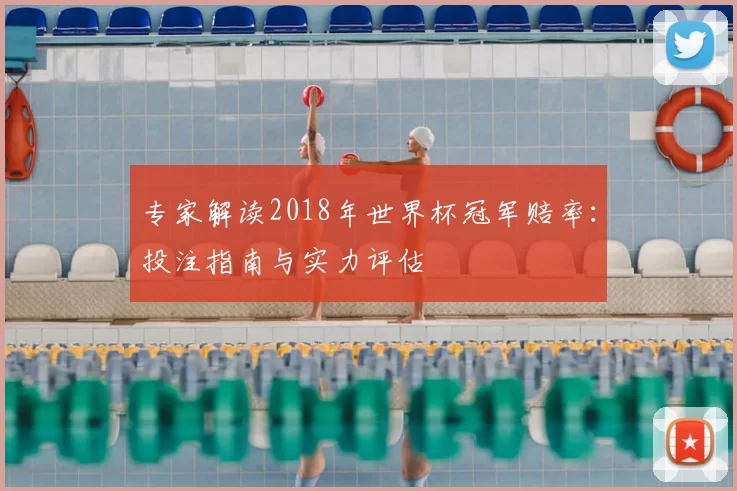 专家解读2018年世界杯冠军赔率:投注指南与实力评估