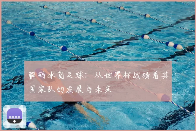 解码冰岛足球：从世界杯战绩看其国家队的发展与未来