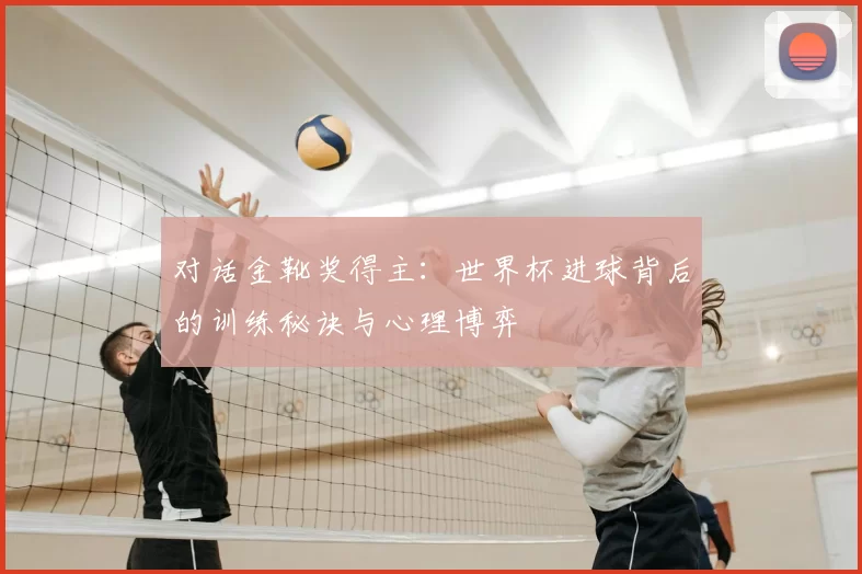 对话金靴奖得主:世界杯进球背后的训练秘诀与心理博弈