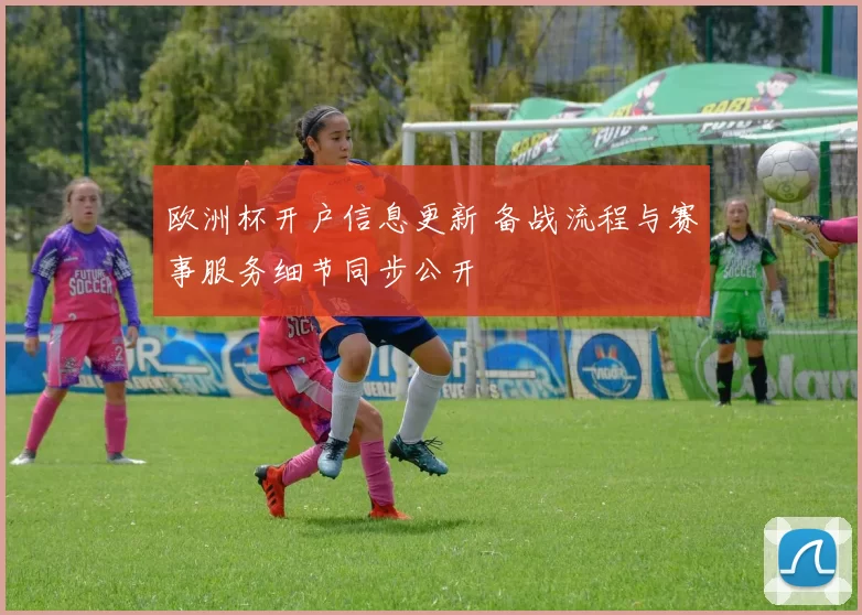 欧洲杯开户信息更新 备战流程与赛事服务细节同步公开