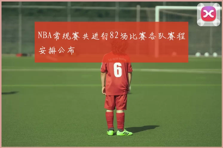 NBA常规赛共进行82场比赛各队赛程安排公布