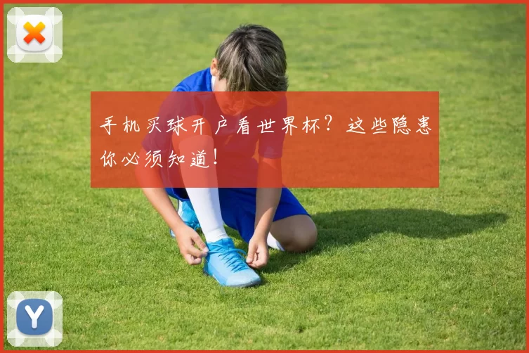 手机买球开户看世界杯?这些隐患你必须知道!