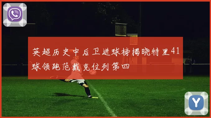 英超历史中后卫进球榜揭晓特里41球领跑范戴克位列第四