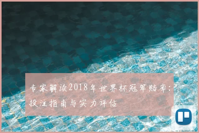 专家解读2018年世界杯冠军赔率：投注指南与实力评估