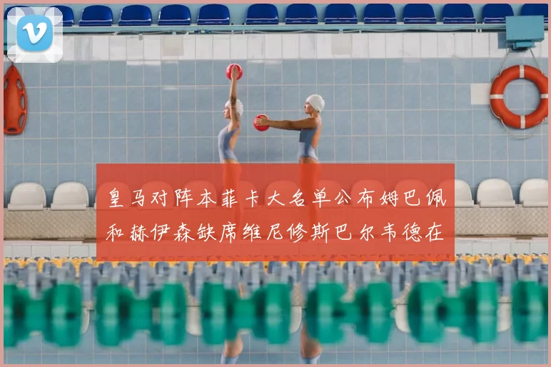 皇马对阵本菲卡大名单公布姆巴佩和赫伊森缺席维尼修斯巴尔韦德在列