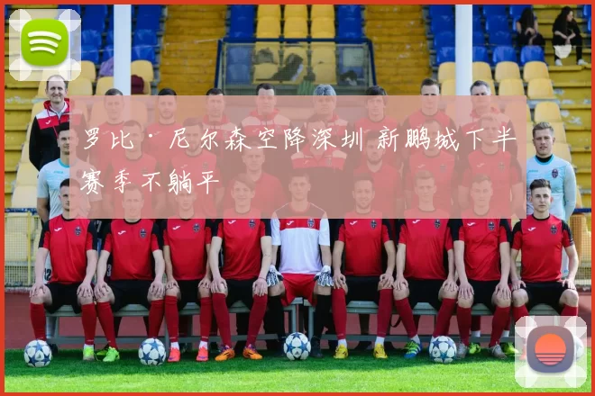 罗比·尼尔森空降深圳 新鹏城下半赛季不躺平