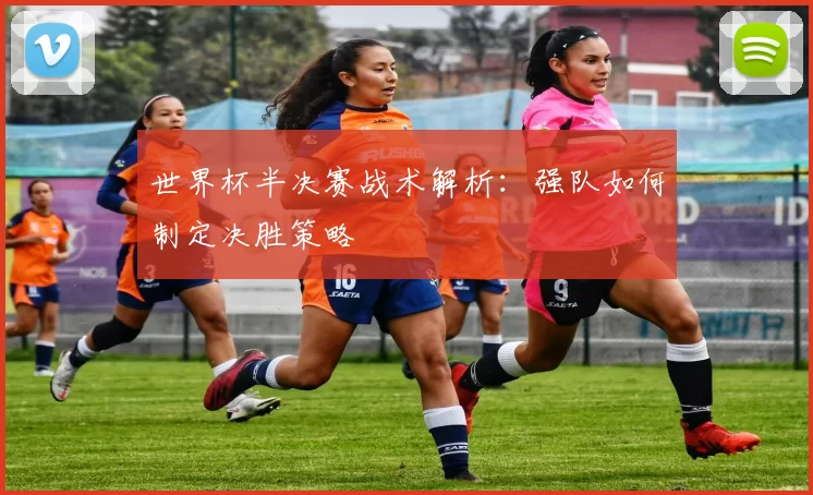世界杯半决赛战术解析：强队如何制定决胜策略