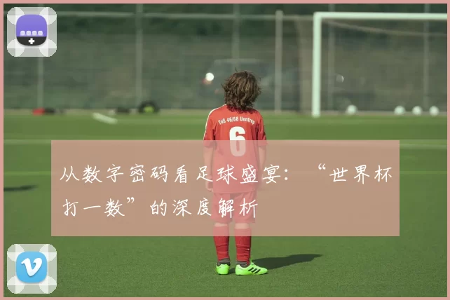 从数字密码看足球盛宴:“世界杯打一数”的深度解析