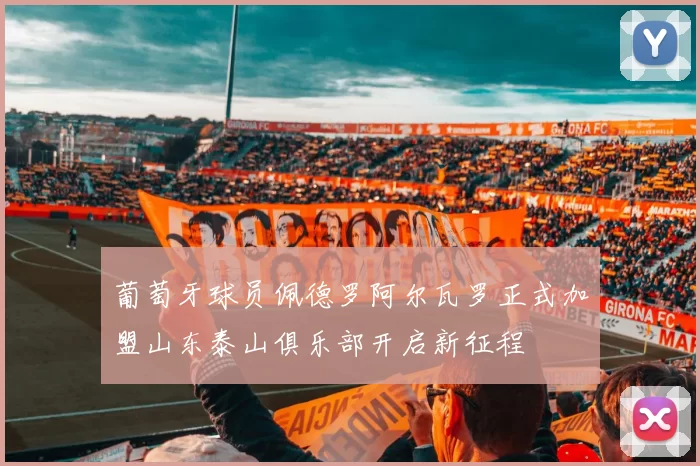 葡萄牙球员佩德罗阿尔瓦罗正式加盟山东泰山俱乐部开启新征程
