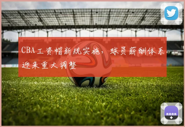 CBA工资帽新规实施，球员薪酬体系迎来重大调整