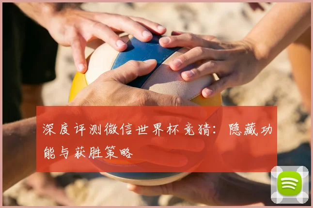 深度评测微信世界杯竞猜:隐藏功能与获胜策略