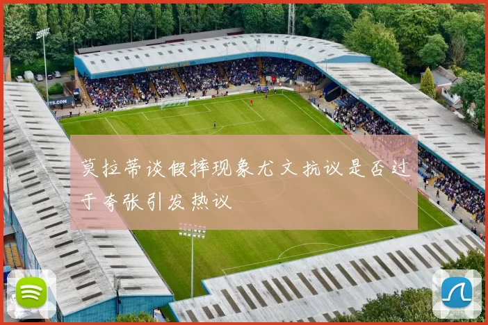 莫拉蒂谈假摔现象尤文抗议是否过于夸张引发热议