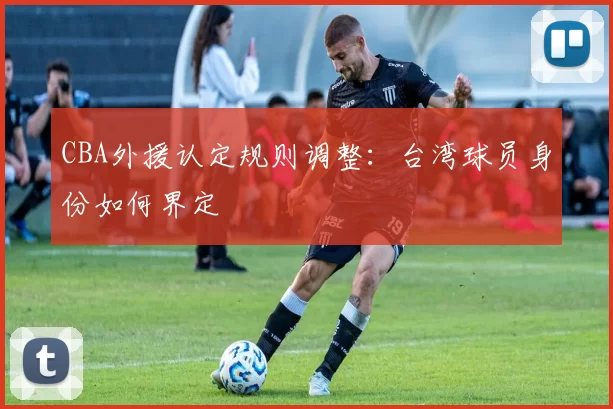 CBA外援认定规则调整:台湾球员身份如何界定