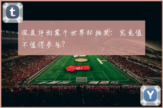 深度评测蒙牛世界杯抽奖:究竟值不值得参与?