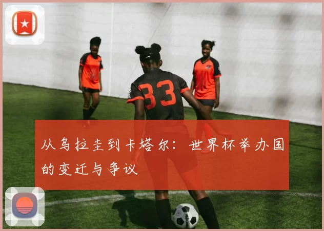 从乌拉圭到卡塔尔:世界杯举办国的变迁与争议