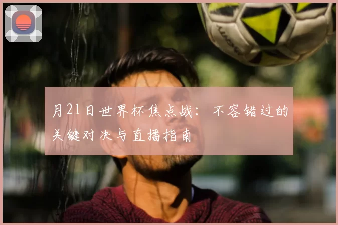 月21日世界杯焦点战:不容错过的关键对决与直播指南