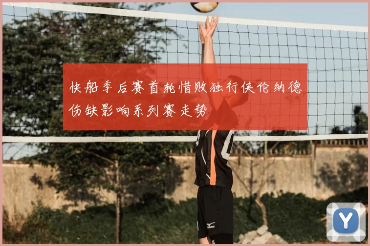 快船季后赛首轮惜败独行侠伦纳德伤缺影响系列赛走势