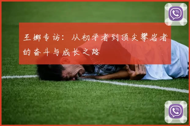 王娜专访:从初学者到顶尖攀岩者的奋斗与成长之路