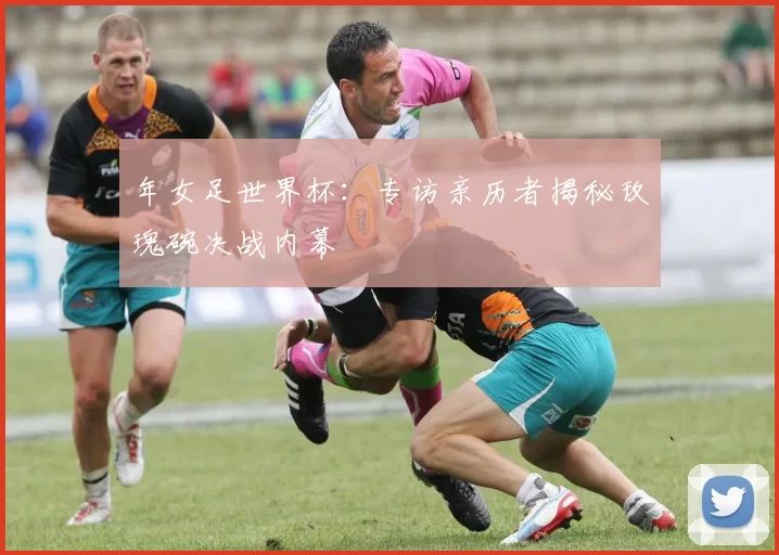 年女足世界杯:专访亲历者揭秘玫瑰碗决战内幕