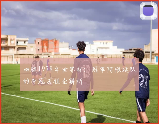 回顾1978年世界杯:冠军阿根廷队的夺冠历程全解析