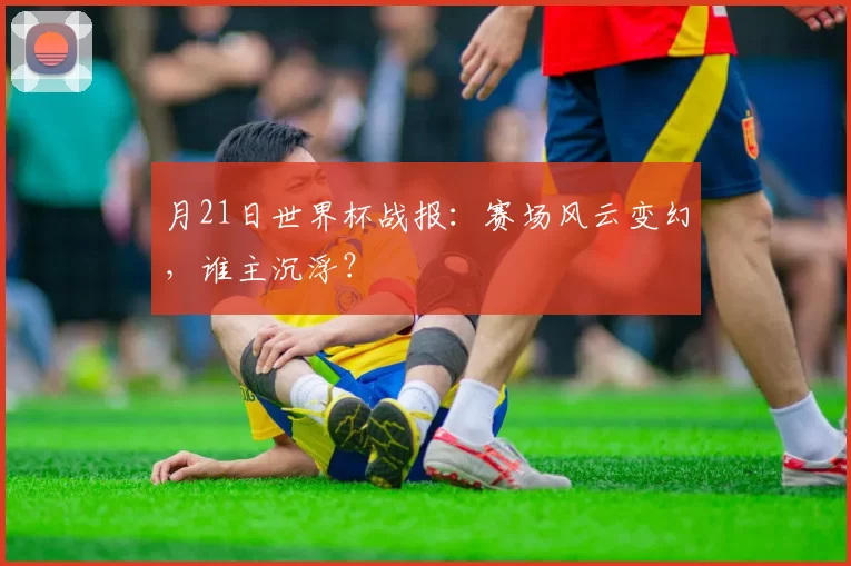 月21日世界杯战报:赛场风云变幻,谁主沉浮?
