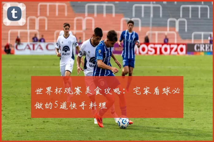 世界杯观赛美食攻略:宅家看球必做的5道快手料理