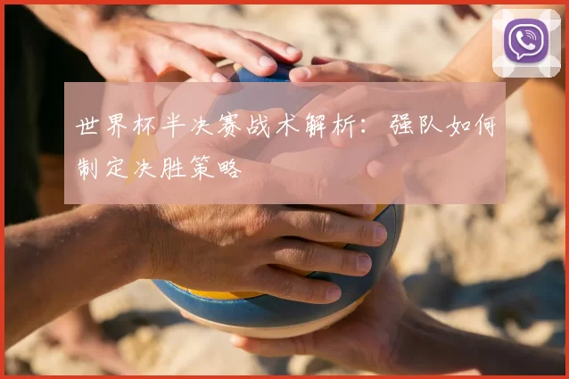 世界杯半决赛战术解析：强队如何制定决胜策略