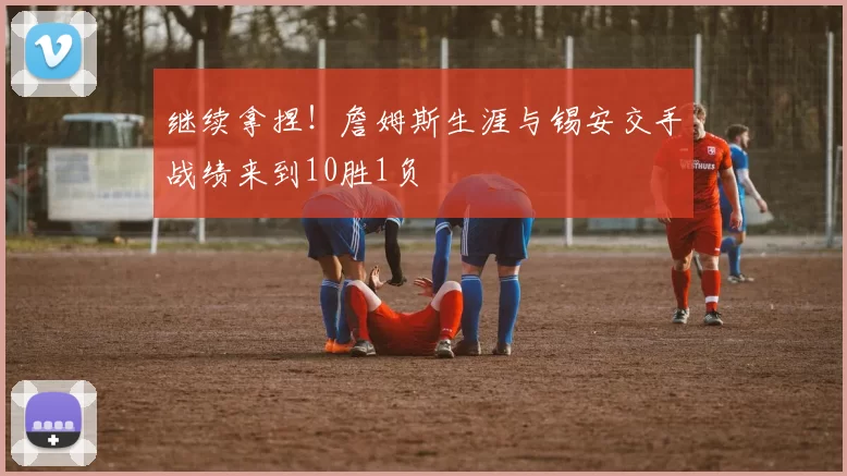 继续拿捏!詹姆斯生涯与锡安交手战绩来到10胜1负