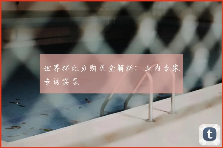 世界杯比分购买全解析:业内专家专访实录