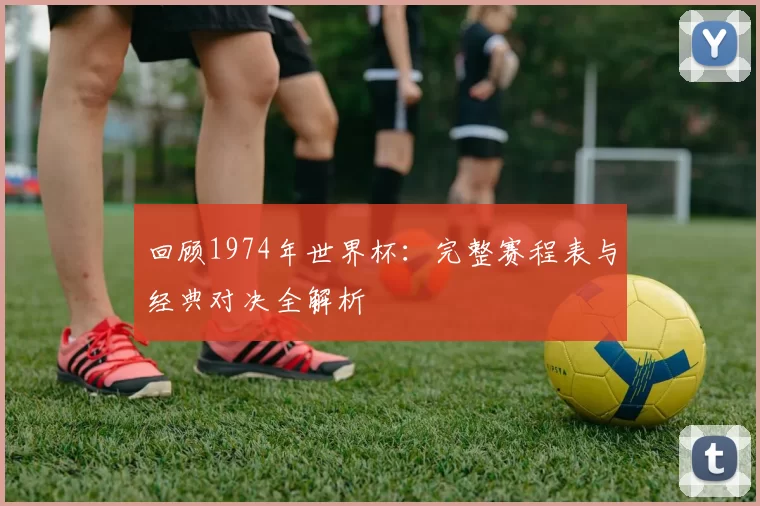 回顾1974年世界杯:完整赛程表与经典对决全解析