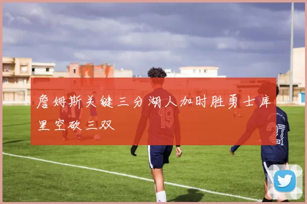 詹姆斯关键三分湖人加时胜勇士库里空砍三双