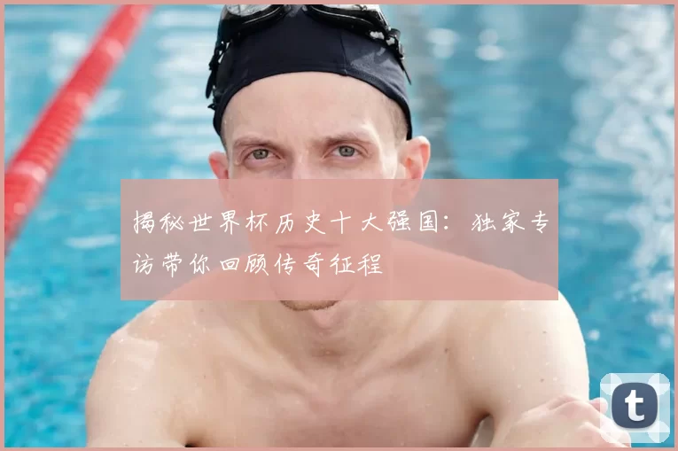 揭秘世界杯历史十大强国:独家专访带你回顾传奇征程