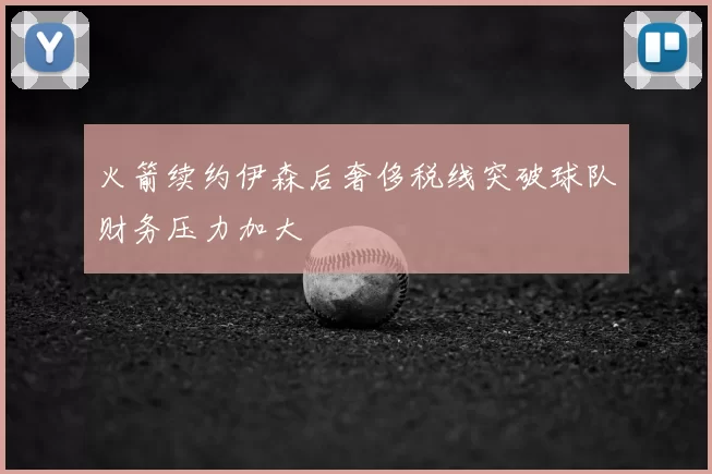 火箭续约伊森后奢侈税线突破球队财务压力加大